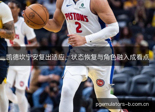 凯德坎宁安复出适应，状态恢复与角色融入成看点